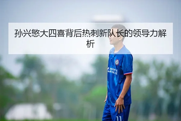 孙兴慜大四喜背后热刺新队长的领导力解析